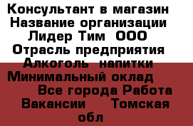 Консультант в магазин › Название организации ­ Лидер Тим, ООО › Отрасль предприятия ­ Алкоголь, напитки › Минимальный оклад ­ 20 000 - Все города Работа » Вакансии   . Томская обл.